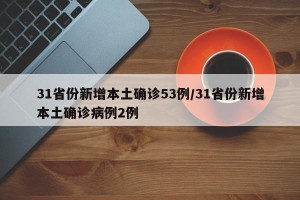 31省份新增本土确诊53例/31省份新增本土确诊病例2例