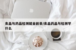 食品与药品检测就业前景/食品药品与检测学什么