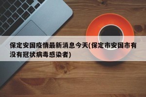 保定安国疫情最新消息今天(保定市安国市有没有冠状病毒感染者)
