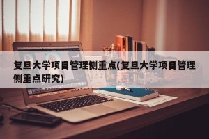 复旦大学项目管理侧重点(复旦大学项目管理侧重点研究)