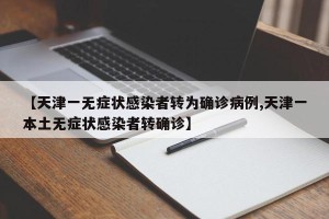 【天津一无症状感染者转为确诊病例,天津一本土无症状感染者转确诊】