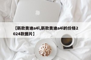 【新款奥迪a4l,新款奥迪a4l的价格2024款图片】