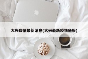大兴疫情最新消息(大兴最新疫情通报)