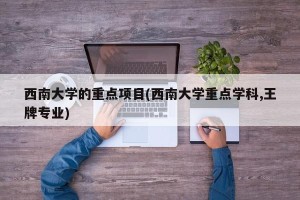 西南大学的重点项目(西南大学重点学科,王牌专业)