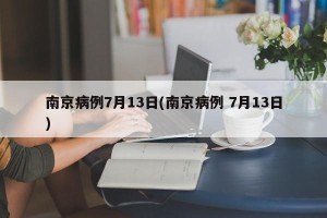 南京病例7月13日(南京病例 7月13日)