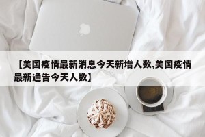 【美国疫情最新消息今天新增人数,美国疫情最新通告今天人数】