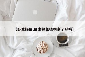 【卧室绿色,卧室绿色植物多了好吗】