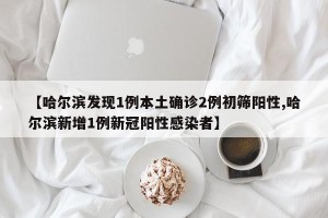 【哈尔滨发现1例本土确诊2例初筛阳性,哈尔滨新增1例新冠阳性感染者】