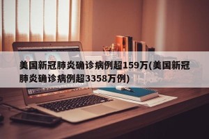 美国新冠肺炎确诊病例超159万(美国新冠肺炎确诊病例超3358万例)