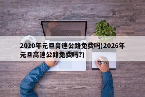 2020年元旦高速公路免费吗(2026年元旦高速公路免费吗?)