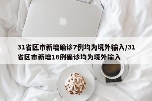 31省区市新增确诊7例均为境外输入/31省区市新增16例确诊均为境外输入