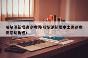 哈尔滨新增确诊病例(哈尔滨新增本土确诊病例活动轨迹)