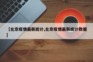 【北京疫情最新统计,北京疫情最新统计数据】