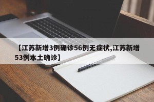 【江苏新增3例确诊56例无症状,江苏新增53例本土确诊】