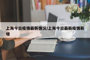 上海今日疫情最新情况/上海今日最新疫情新增