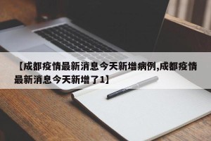 【成都疫情最新消息今天新增病例,成都疫情最新消息今天新增了1】