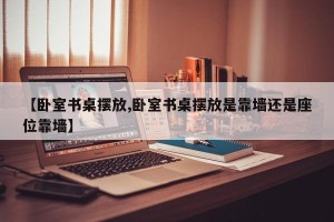 【卧室书桌摆放,卧室书桌摆放是靠墙还是座位靠墙】