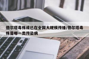 德尔塔毒株或已在全国大规模传播/德尔塔毒株是哪一类传染病