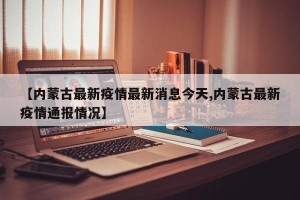 【内蒙古最新疫情最新消息今天,内蒙古最新疫情通报情况】