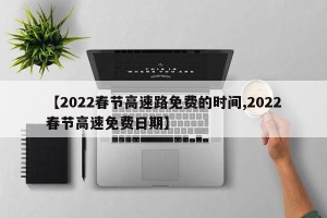 【2022春节高速路免费的时间,2022春节高速免费日期】