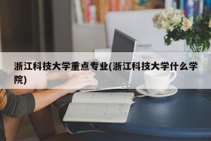 浙江科技大学重点专业(浙江科技大学什么学院)