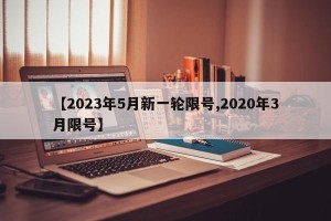 【2023年5月新一轮限号,2020年3月限号】