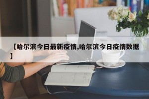 【哈尔滨今日最新疫情,哈尔滨今日疫情数据】