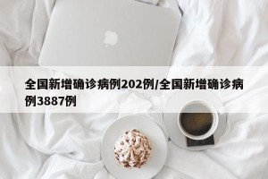 全国新增确诊病例202例/全国新增确诊病例3887例
