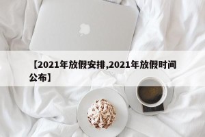 【2021年放假安排,2021年放假时间公布】