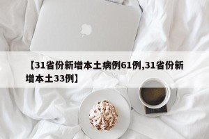 【31省份新增本土病例61例,31省份新增本土33例】