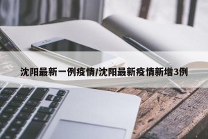 沈阳最新一例疫情/沈阳最新疫情新增3例
