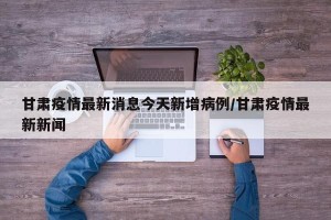 甘肃疫情最新消息今天新增病例/甘肃疫情最新新闻
