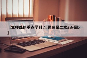 【北师珠的重点学科,北师珠是二本a还是b】