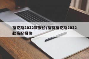 福克斯2012款报价/福特福克斯2012款高配报价