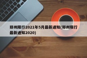 郑州限行2021年5月最新通知(郑州限行最新通知2020)