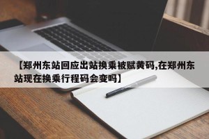 【郑州东站回应出站换乘被赋黄码,在郑州东站现在换乘行程码会变吗】