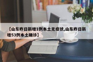 【山东昨日新增1例本土无症状,山东昨日新增53例本土确诊】