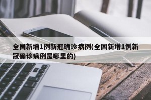 全国新增1例新冠确诊病例(全国新增1例新冠确诊病例是哪里的)