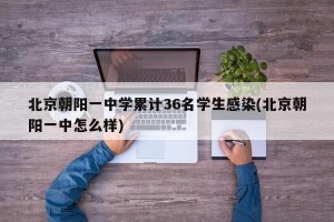 北京朝阳一中学累计36名学生感染(北京朝阳一中怎么样)
