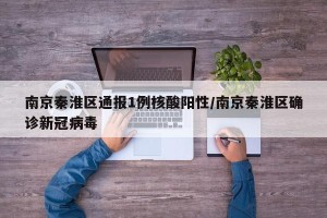 南京秦淮区通报1例核酸阳性/南京秦淮区确诊新冠病毒