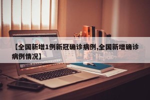 【全国新增1例新冠确诊病例,全国新增确诊病例情况】