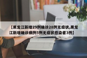 【黑龙江新增29例确诊28例无症状,黑龙江新增确诊病例5例无症状感染者3例】