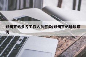 郑州东站多名工作人员感染/郑州东站确诊病例