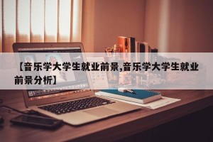 【音乐学大学生就业前景,音乐学大学生就业前景分析】