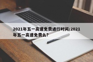 2021年五一高速免费通行时间/2021年五一高速免费么?