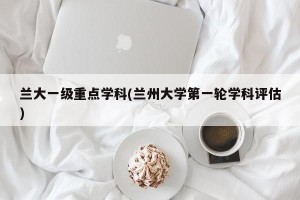 兰大一级重点学科(兰州大学第一轮学科评估)