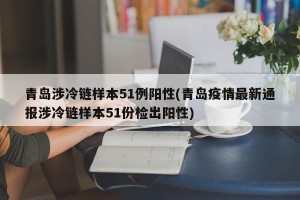 青岛涉冷链样本51例阳性(青岛疫情最新通报涉冷链样本51份检出阳性)