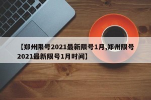 【郑州限号2021最新限号1月,郑州限号2021最新限号1月时间】