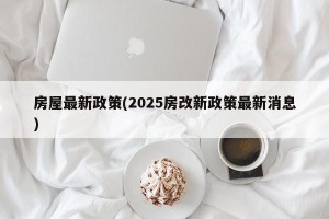 房屋最新政策(2025房改新政策最新消息)