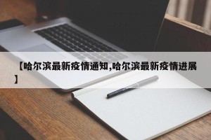 【哈尔滨最新疫情通知,哈尔滨最新疫情进展】